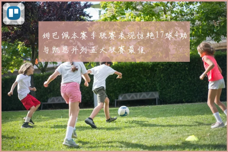 姆巴佩本赛季联赛表现惊艳17球4助与凯恩并列五大联赛最佳