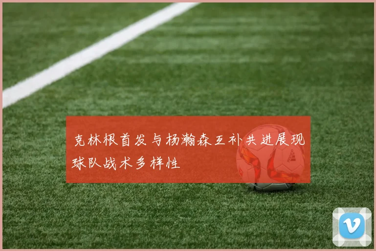 克林根首发与杨瀚森互补共进展现球队战术多样性