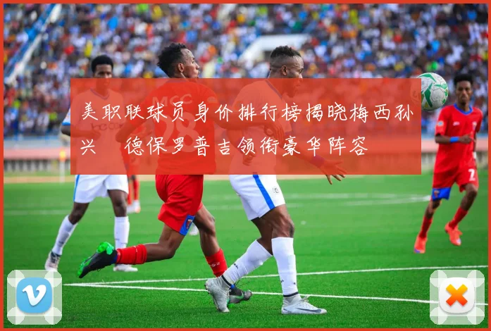 美职联球员身价排行榜揭晓梅西孙兴慜德保罗普吉领衔豪华阵容