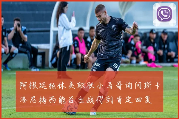 阿根廷轮休美职联小马哥询问斯卡洛尼梅西能否出战得到肯定回复