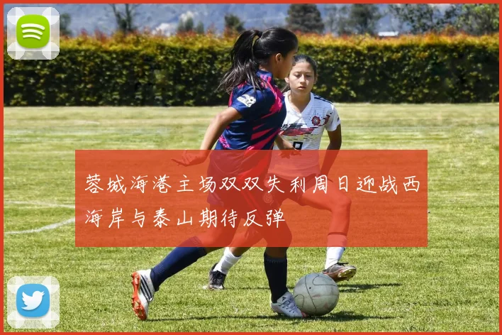 蓉城海港主场双双失利周日迎战西海岸与泰山期待反弹