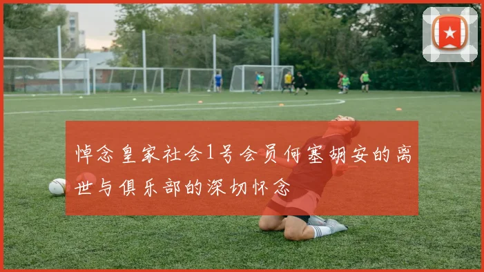 悼念皇家社会1号会员何塞胡安的离世与俱乐部的深切怀念