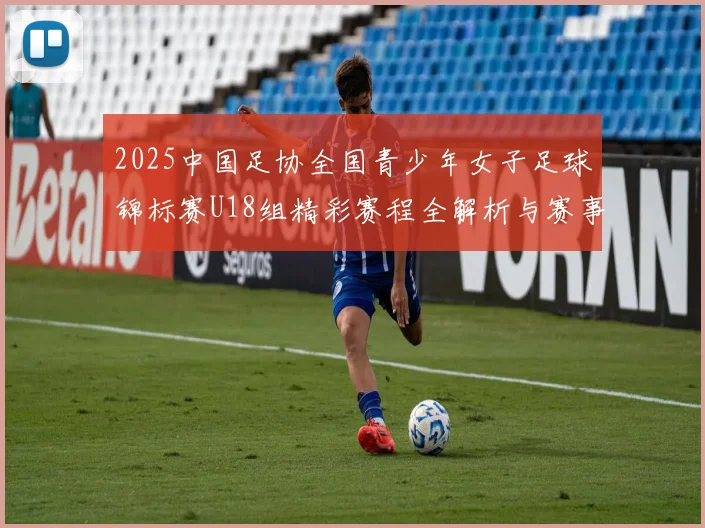 2025中国足协全国青少年女子足球锦标赛U18组精彩赛程全解析与赛事亮点展望