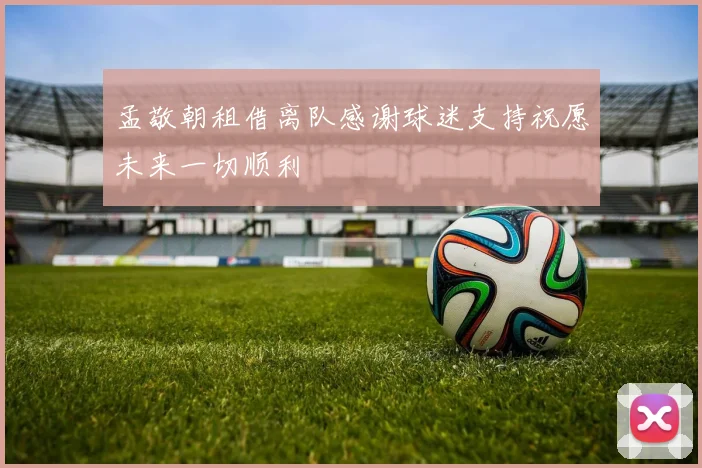 孟敬朝租借离队感谢球迷支持祝愿未来一切顺利