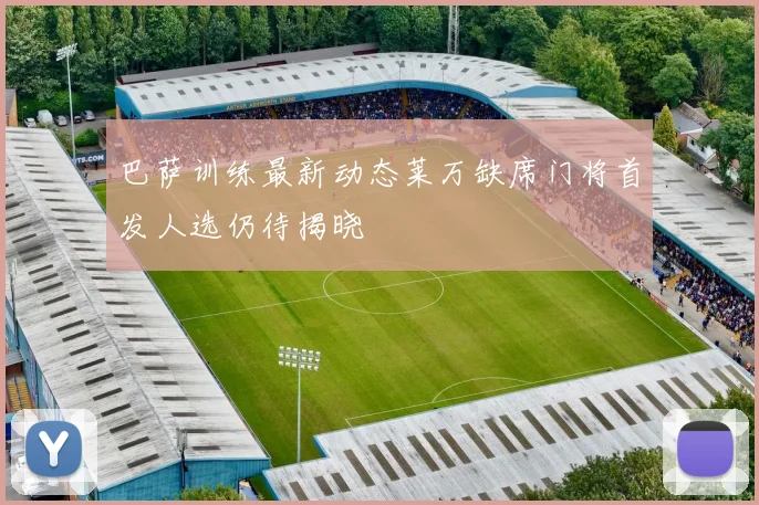 巴萨训练最新动态莱万缺席门将首发人选仍待揭晓