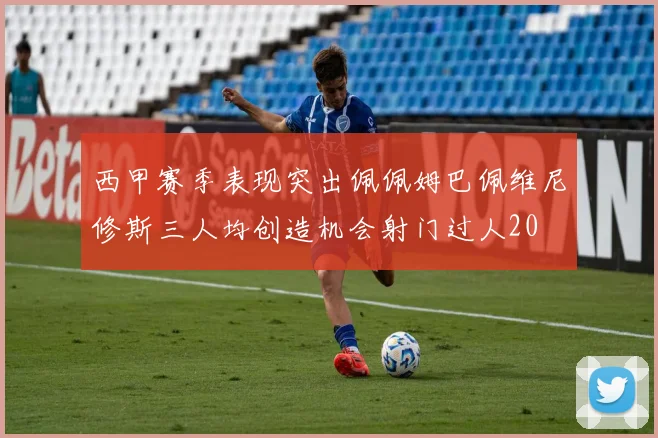 西甲赛季表现突出佩佩姆巴佩维尼修斯三人均创造机会射门过人20