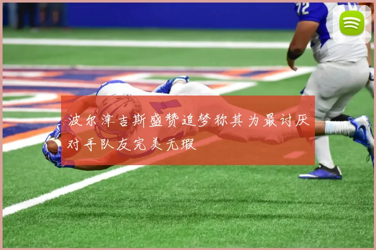 波尔津吉斯盛赞追梦称其为最讨厌对手队友完美无瑕