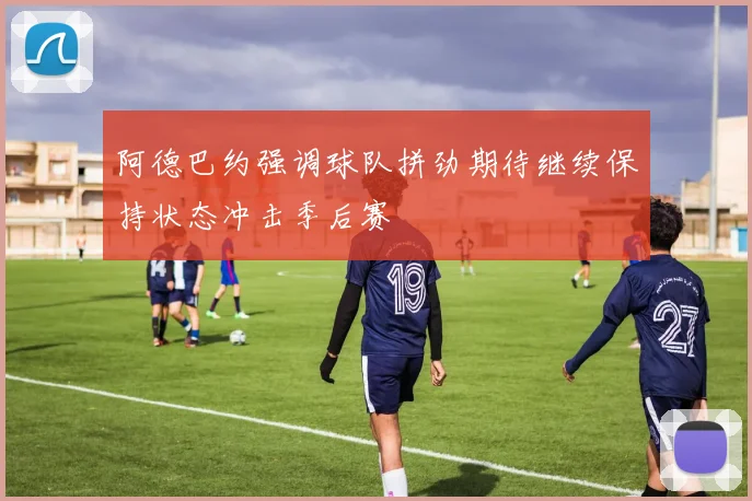 阿德巴约强调球队拼劲期待继续保持状态冲击季后赛