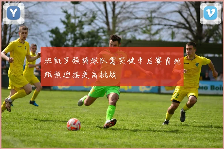 班凯罗强调球队需突破季后赛首轮瓶颈迎接更高挑战