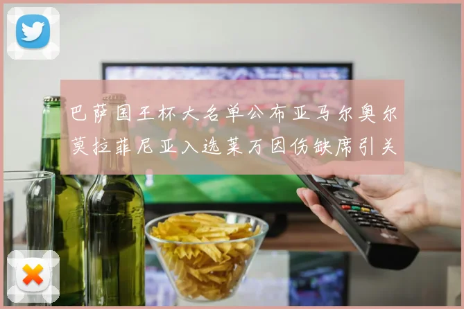巴萨国王杯大名单公布亚马尔奥尔莫拉菲尼亚入选莱万因伤缺席引关注