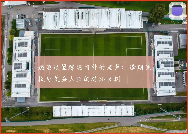姚明谈篮球场内外的差异：透明竞技与复杂人生的对比分析