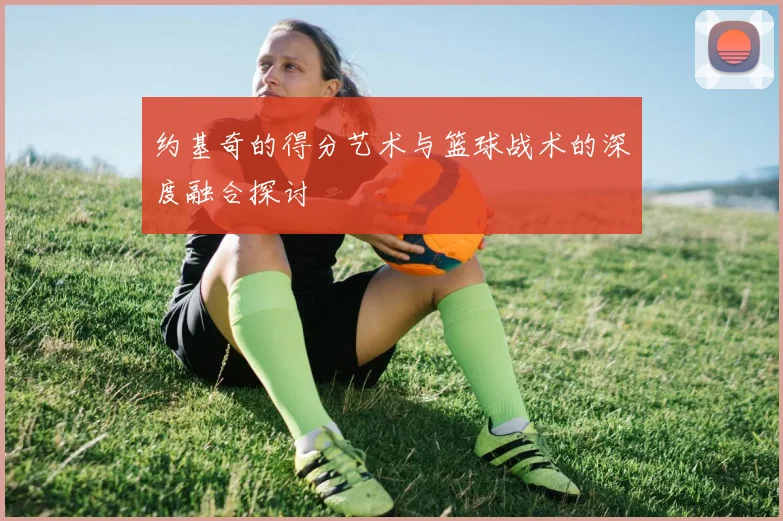 约基奇的得分艺术与篮球战术的深度融合探讨
