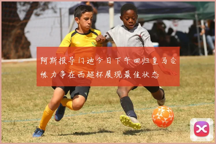 阿斯报导门迪今日下午回归皇马合练力争在西超杯展现最佳状态