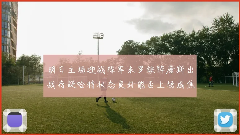 明日主场迎战绿军米罗缺阵唐斯出战存疑哈特状态良好能否上场成焦点