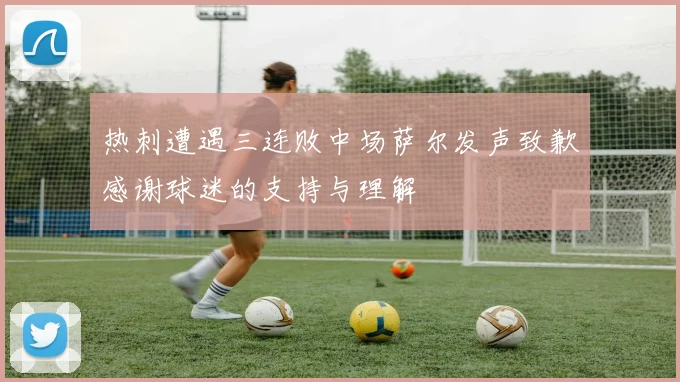 热刺遭遇三连败中场萨尔发声致歉感谢球迷的支持与理解