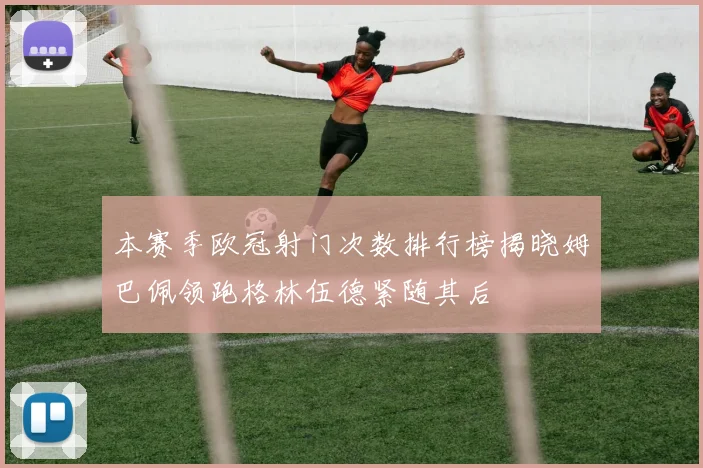 本赛季欧冠射门次数排行榜揭晓姆巴佩领跑格林伍德紧随其后