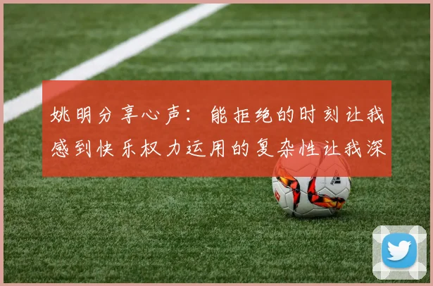 姚明分享心声：能拒绝的时刻让我感到快乐权力运用的复杂性让我深感不足