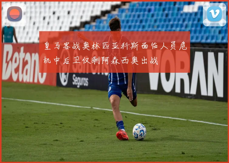 皇马客战奥林匹亚科斯面临人员危机中后卫仅剩阿森西奥出战