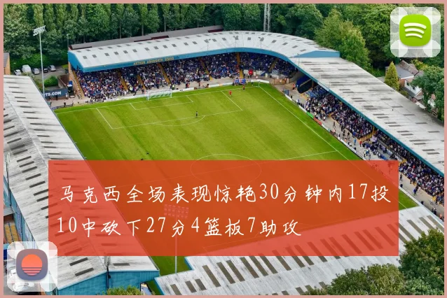 马克西全场表现惊艳30分钟内17投10中砍下27分4篮板7助攻