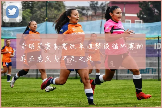 全明星赛制需改革追梦谈循环赛的真正意义与不足之处