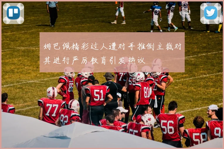 姆巴佩精彩过人遭对手推倒主裁对其进行严厉教育引发热议