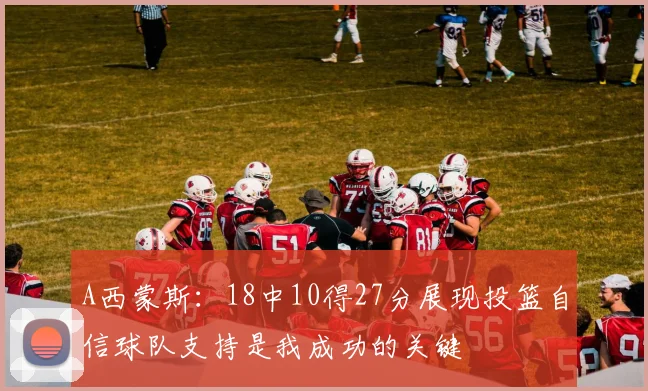 A西蒙斯：18中10得27分展现投篮自信球队支持是我成功的关键