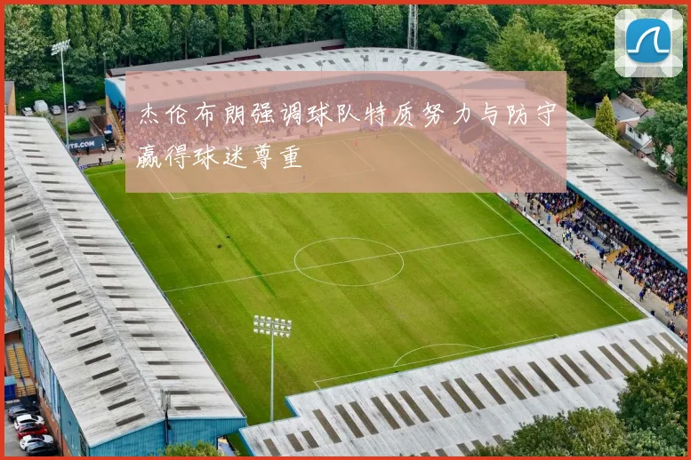 杰伦布朗强调球队特质努力与防守赢得球迷尊重