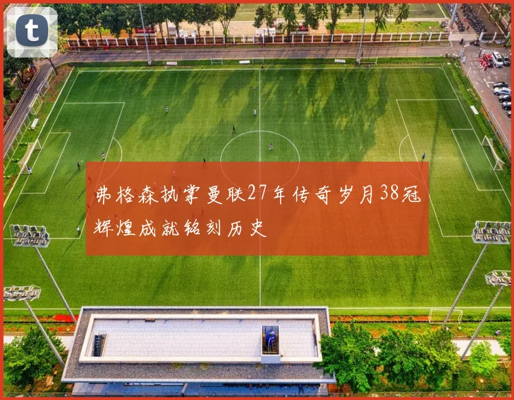 弗格森执掌曼联27年传奇岁月38冠辉煌成就铭刻历史
