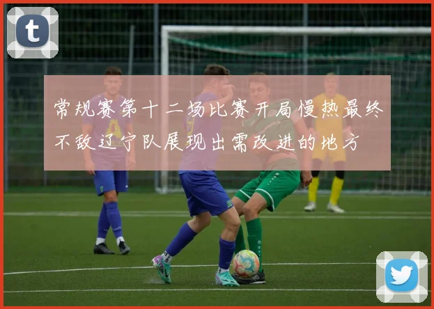 常规赛第十二场比赛开局慢热最终不敌辽宁队展现出需改进的地方