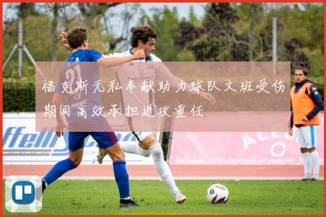 福克斯无私奉献助力球队文班受伤期间高效承担进攻重任