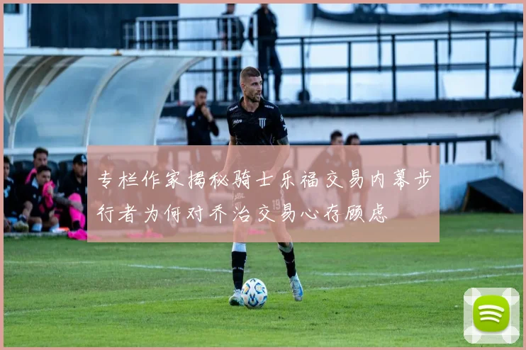 专栏作家揭秘骑士乐福交易内幕步行者为何对乔治交易心存顾虑