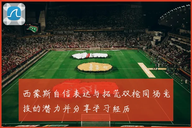 西蒙斯自信表达与拓荒双枪同场竞技的潜力并分享学习经历