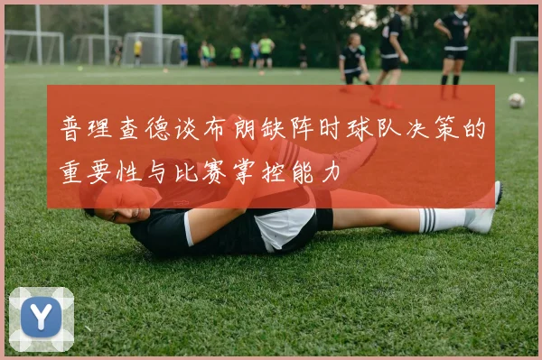 普理查德谈布朗缺阵时球队决策的重要性与比赛掌控能力