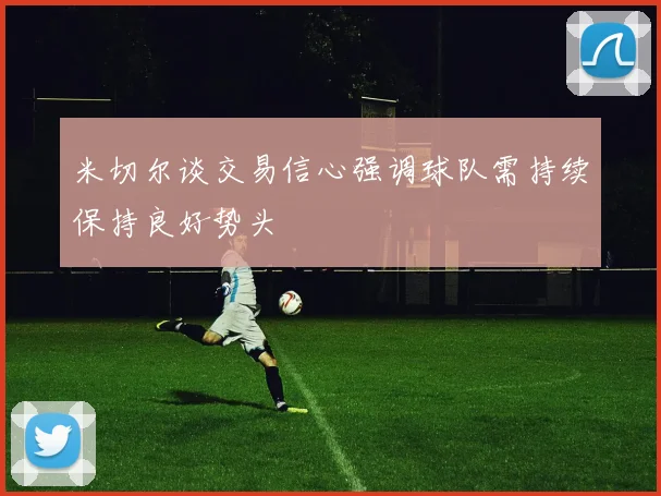 米切尔谈交易信心强调球队需持续保持良好势头