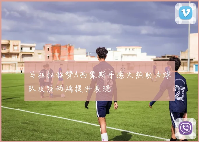马祖拉称赞A西蒙斯手感火热助力球队攻防两端提升表现
