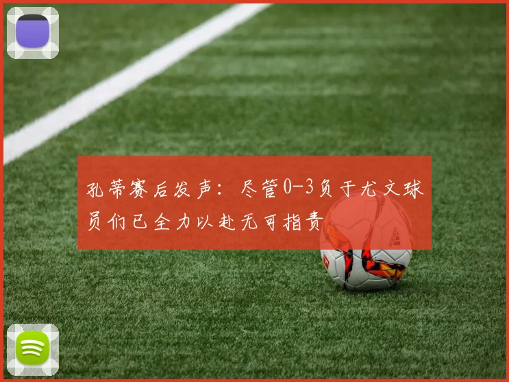 孔蒂赛后发声：尽管0-3负于尤文球员们已全力以赴无可指责