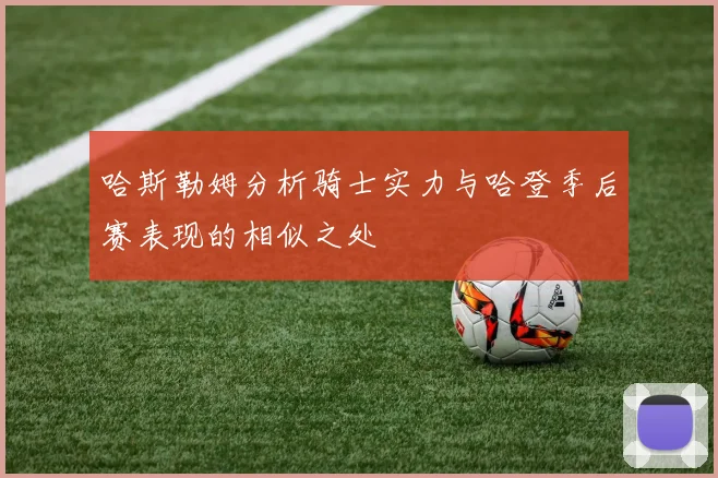 哈斯勒姆分析骑士实力与哈登季后赛表现的相似之处