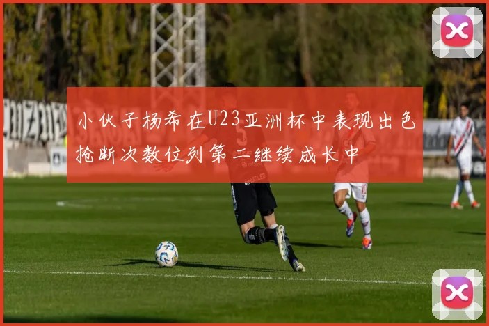 小伙子杨希在U23亚洲杯中表现出色抢断次数位列第二继续成长中