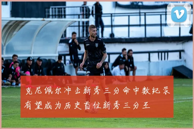 克尼佩尔冲击新秀三分命中数纪录有望成为历史首位新秀三分王
