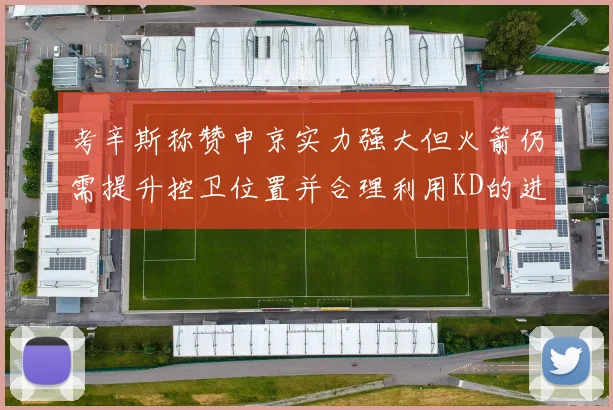 考辛斯称赞申京实力强大但火箭仍需提升控卫位置并合理利用KD的进攻能力