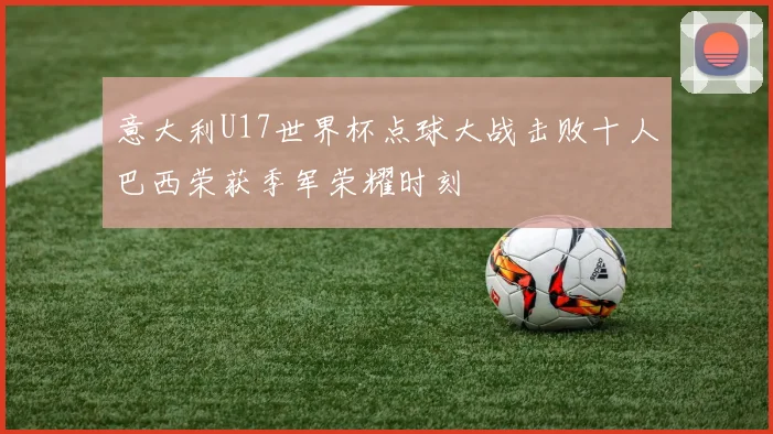 意大利U17世界杯点球大战击败十人巴西荣获季军荣耀时刻