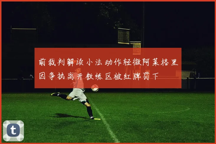 前裁判解读小法动作轻微阿莱格里因争执离开教练区被红牌罚下