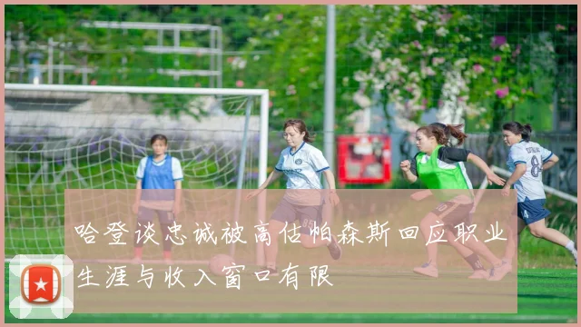 哈登谈忠诚被高估帕森斯回应职业生涯与收入窗口有限