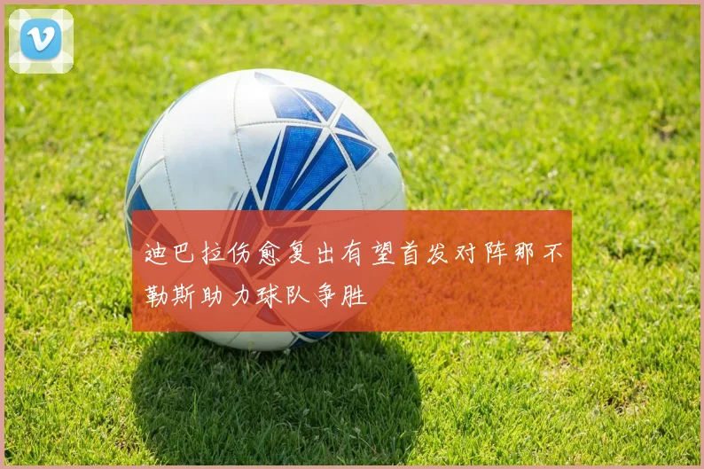 迪巴拉伤愈复出有望首发对阵那不勒斯助力球队争胜