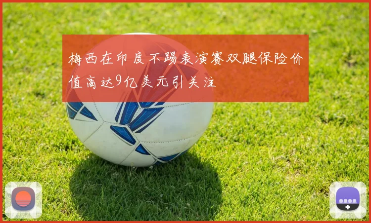 梅西在印度不踢表演赛双腿保险价值高达9亿美元引关注