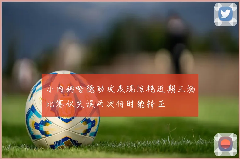 小内姆哈德助攻表现惊艳近期三场比赛仅失误两次何时能转正
