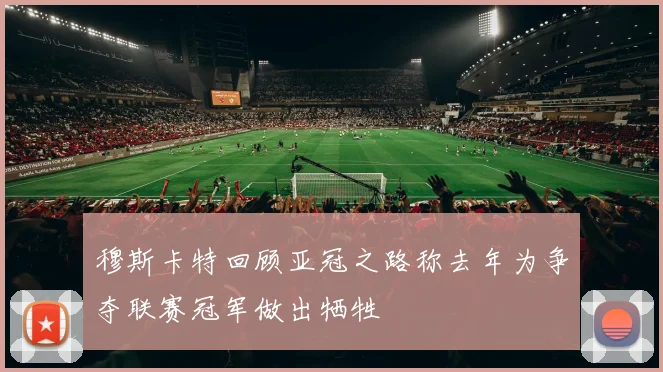 穆斯卡特回顾亚冠之路称去年为争夺联赛冠军做出牺牲